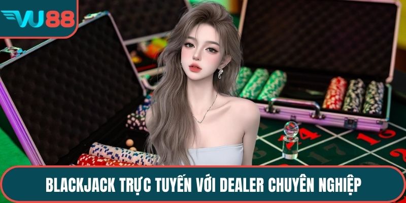 Blackjack trực tuyến với dealer chuyên nghiệp