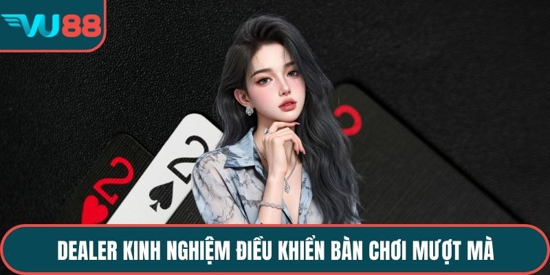 Dealer kinh nghiệm điều khiển bàn chơi mượt mà