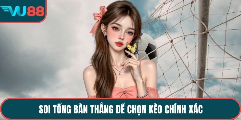 Soi tổng bàn thắng để chọn kèo chính xác